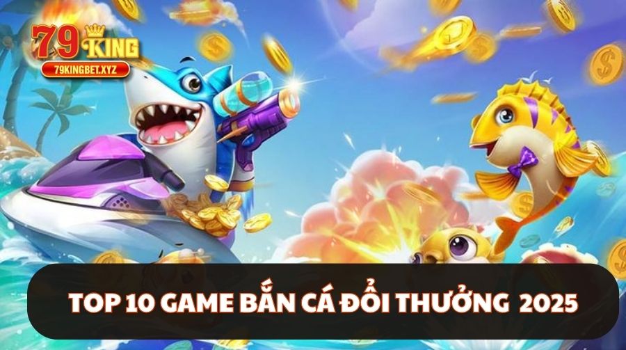 Top 10 Game Bắn Cá Đổi Thưởng 2025